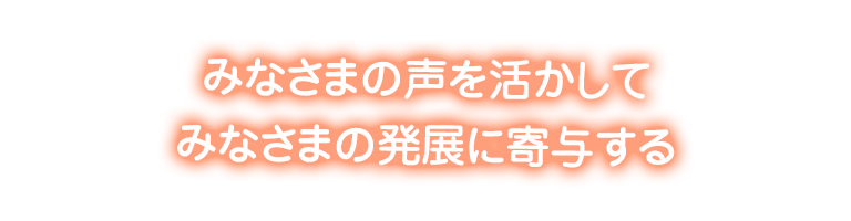 みなさまの声を活かしてみなさまの発展に寄与する